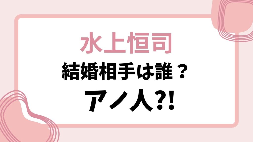 水上恒司の結婚相手は誰？噂があった歴代の彼女のアノ人の可能性はある?!